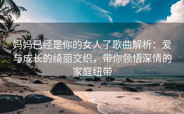 妈妈已经是你的女人了歌曲解析：爱与成长的绮丽交织，带你领悟深情的家庭纽带