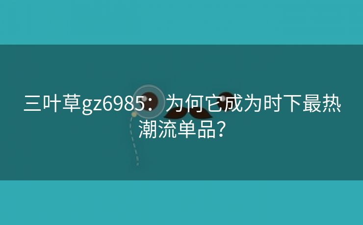 三叶草gz6985：为何它成为时下最热潮流单品？