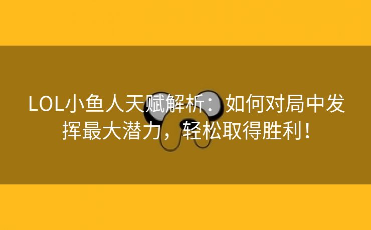 LOL小鱼人天赋解析：如何对局中发挥最大潜力，轻松取得胜利！