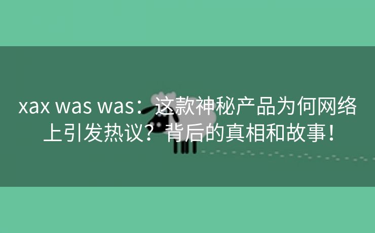 xax was was：这款神秘产品为何网络上引发热议？背后的真相和故事！