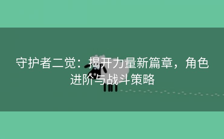 守护者二觉：揭开力量新篇章，角色进阶与战斗策略