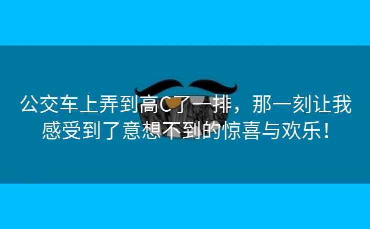 公交车上弄到高C了一排，那一刻让我感受到了意想不到的惊喜与欢乐！