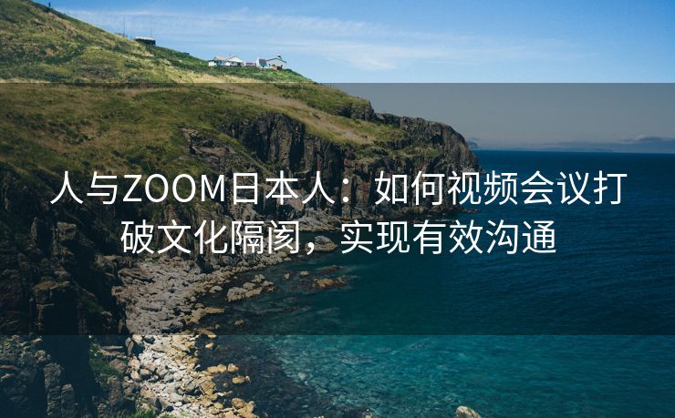 人与ZOOM日本人：如何视频会议打破文化隔阂，实现有效沟通