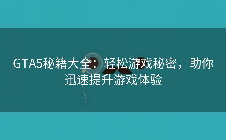 GTA5秘籍大全：轻松游戏秘密，助你迅速提升游戏体验