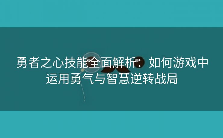 勇者之心技能全面解析：如何游戏中运用勇气与智慧逆转战局