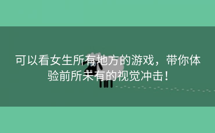 可以看女生所有地方的游戏，带你体验前所未有的视觉冲击！