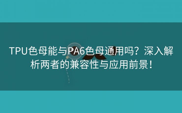 TPU色母能与PA6色母通用吗？深入解析两者的兼容性与应用前景！