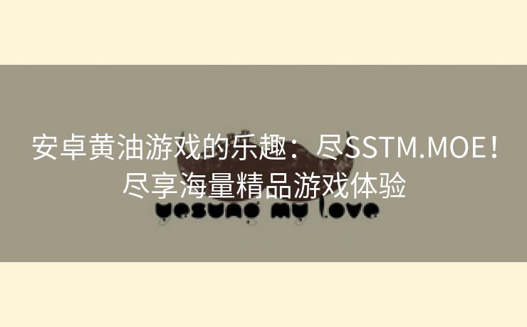 安卓黄油游戏的乐趣：尽SSTM.MOE！尽享海量精品游戏体验