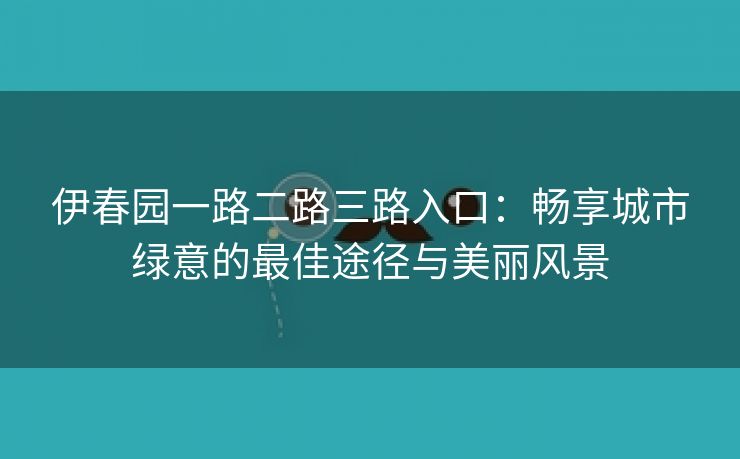 伊春园一路二路三路入口：畅享城市绿意的最佳途径与美丽风景
