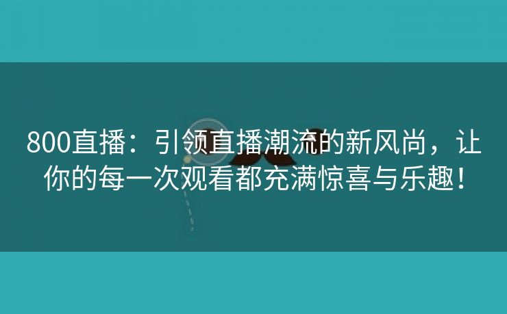 800直播：引领直播潮流的新风尚，让你的每一次观看都充满惊喜与乐趣！