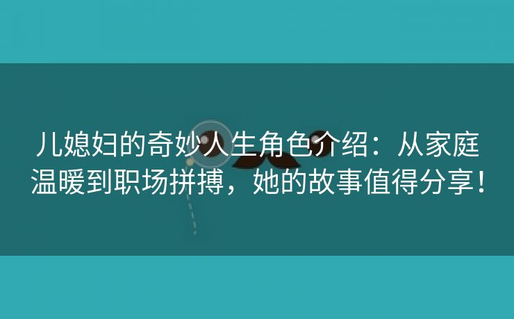 儿媳妇的奇妙人生角色介绍：从家庭温暖到职场拼搏，她的故事值得分享！