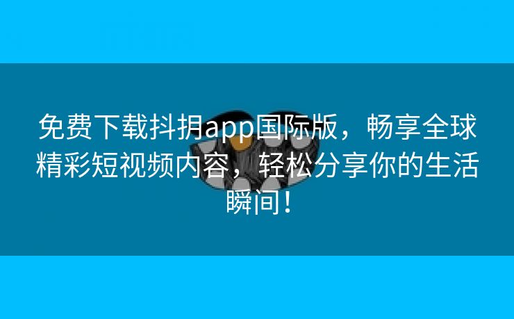 免费下载抖抈app国际版，畅享全球精彩短视频内容，轻松分享你的生活瞬间！