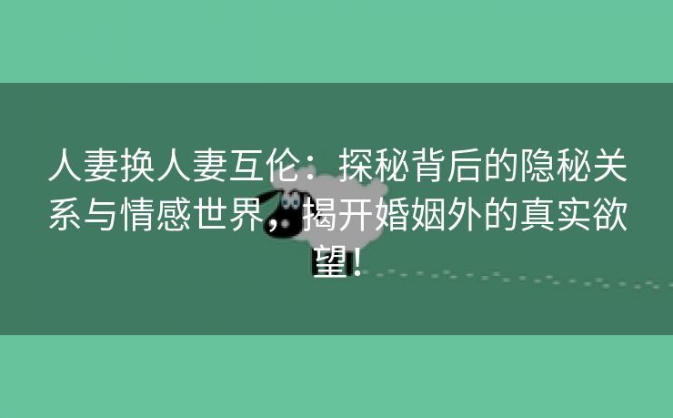 人妻换人妻互伦：探秘背后的隐秘关系与情感世界，揭开婚姻外的真实欲望！