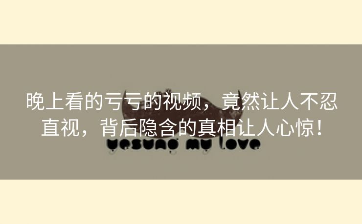 晚上看的亏亏的视频，竟然让人不忍直视，背后隐含的真相让人心惊！