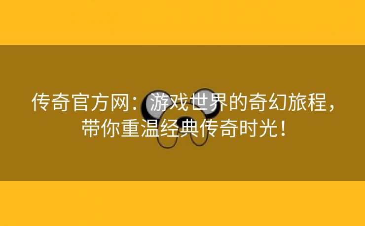 传奇官方网：游戏世界的奇幻旅程，带你重温经典传奇时光！