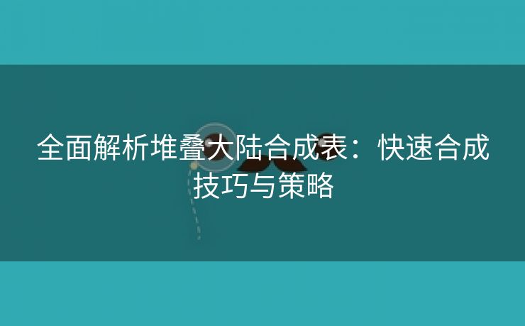 全面解析堆叠大陆合成表：快速合成技巧与策略