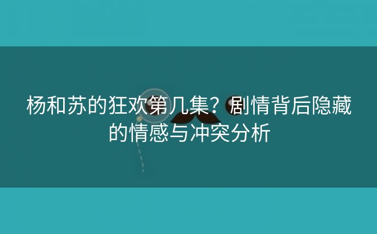 杨和苏的狂欢第几集？剧情背后隐藏的情感与冲突分析
