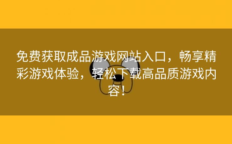 免费获取成品游戏网站入口，畅享精彩游戏体验，轻松下载高品质游戏内容！