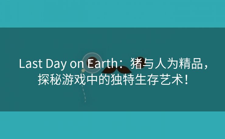 Last Day on Earth：猪与人为精品，探秘游戏中的独特生存艺术！