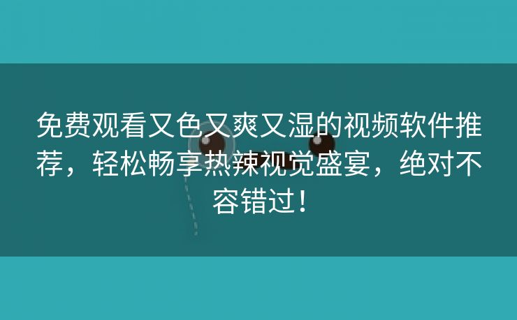 免费观看又色又爽又湿的视频软件推荐，轻松畅享热辣视觉盛宴，绝对不容错过！