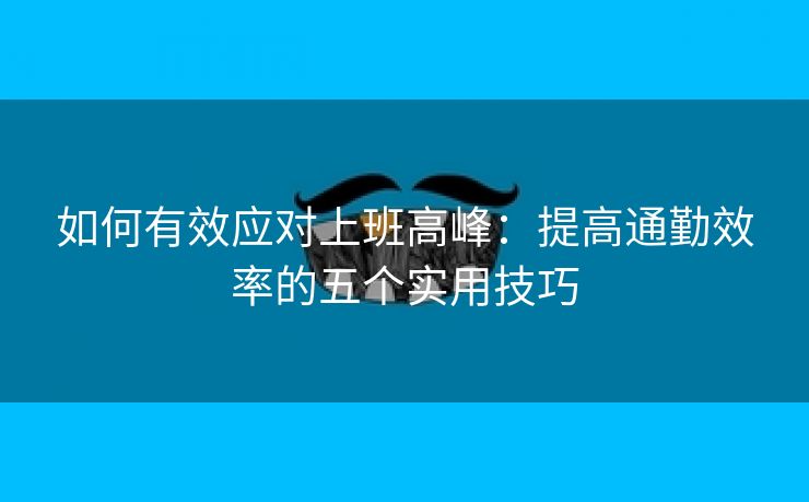 如何有效应对上班高峰：提高通勤效率的五个实用技巧