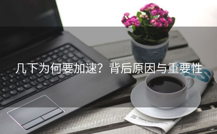 几下为何要加速？背后原因与重要性