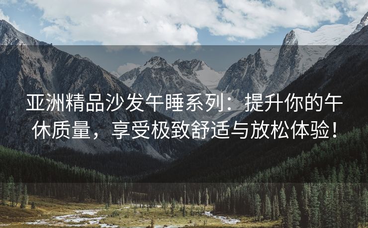 亚洲精品沙发午睡系列：提升你的午休质量，享受极致舒适与放松体验！