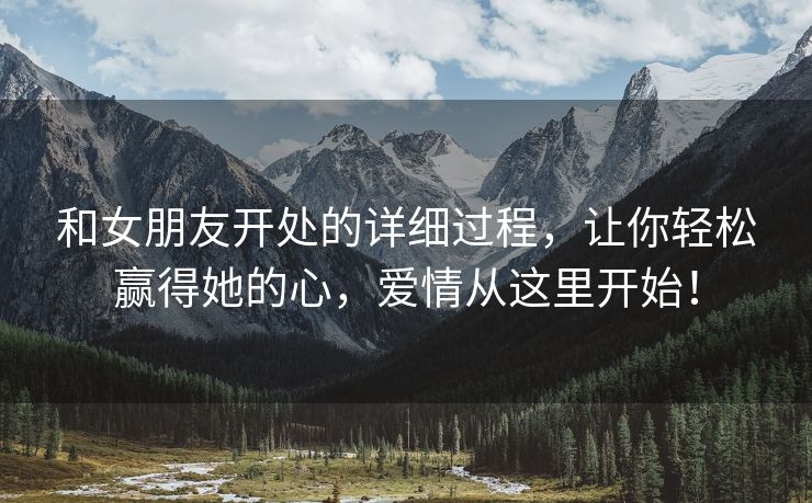 和女朋友开处的详细过程，让你轻松赢得她的心，爱情从这里开始！
