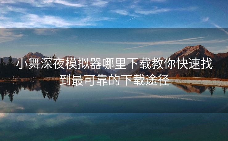 小舞深夜模拟器哪里下载教你快速找到最可靠的下载途径