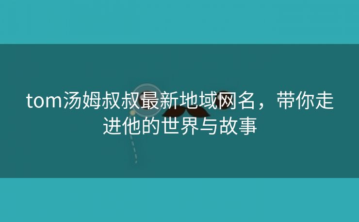tom汤姆叔叔最新地域网名，带你走进他的世界与故事