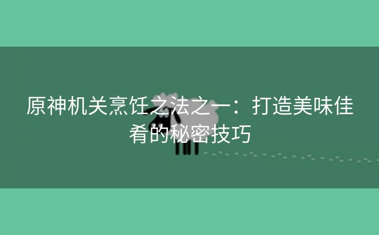 原神机关烹饪之法之一：打造美味佳肴的秘密技巧