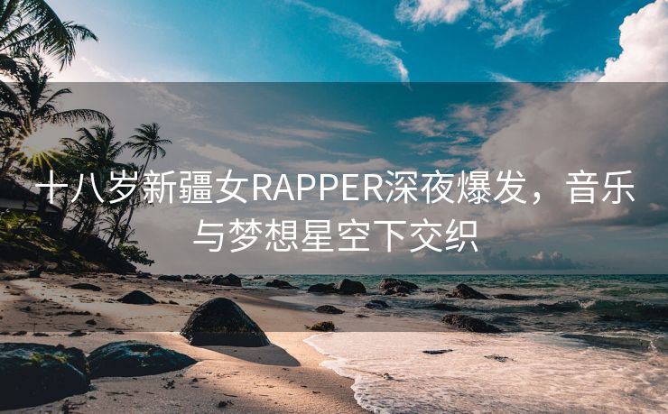 十八岁新疆女RAPPER深夜爆发，音乐与梦想星空下交织