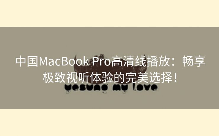 中国MacBook Pro高清线播放：畅享极致视听体验的完美选择！