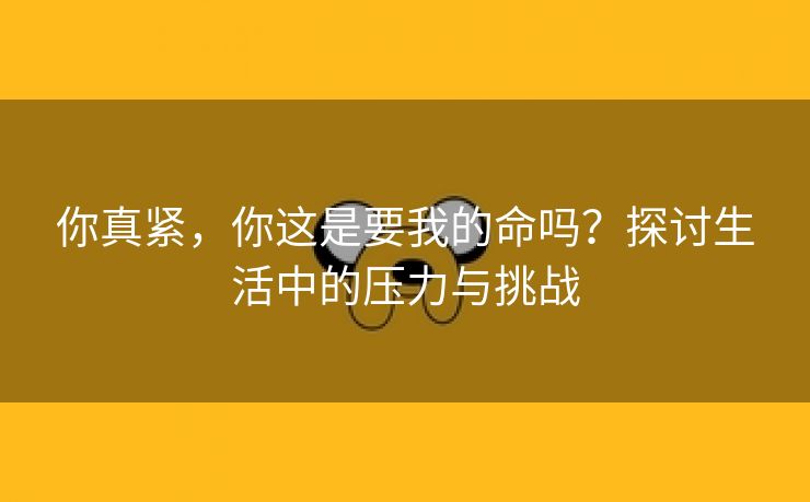 你真紧，你这是要我的命吗？探讨生活中的压力与挑战