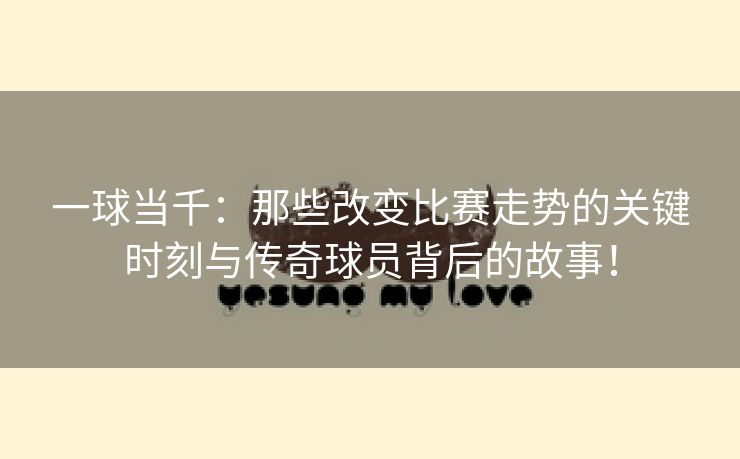 一球当千：那些改变比赛走势的关键时刻与传奇球员背后的故事！