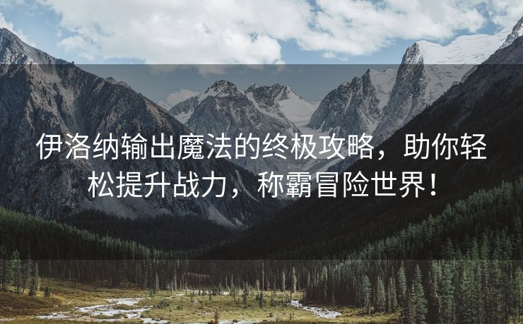 伊洛纳输出魔法的终极攻略，助你轻松提升战力，称霸冒险世界！