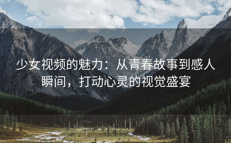 少女视频的魅力：从青春故事到感人瞬间，打动心灵的视觉盛宴
