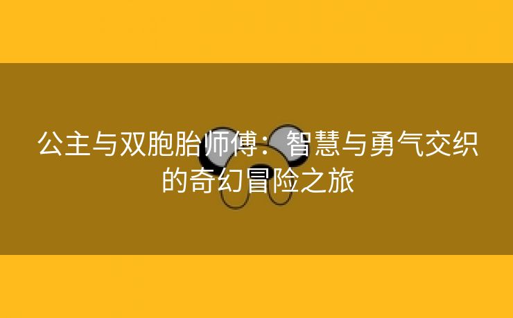 公主与双胞胎师傅：智慧与勇气交织的奇幻冒险之旅