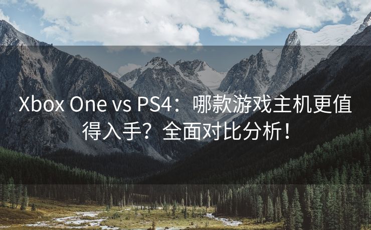 Xbox One vs PS4：哪款游戏主机更值得入手？全面对比分析！