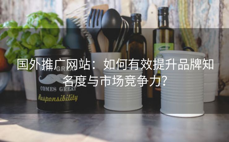国外推广网站：如何有效提升品牌知名度与市场竞争力？