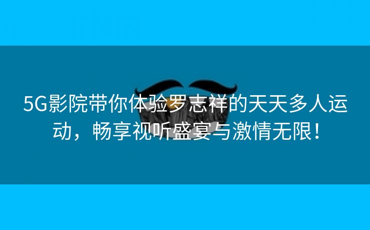 5G影院带你体验罗志祥的天天多人运动，畅享视听盛宴与激情无限！