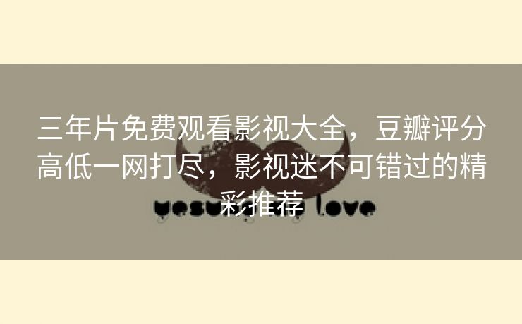 三年片免费观看影视大全，豆瓣评分高低一网打尽，影视迷不可错过的精彩推荐