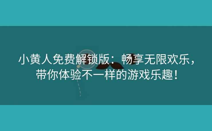 小黄人免费解锁版：畅享无限欢乐，带你体验不一样的游戏乐趣！