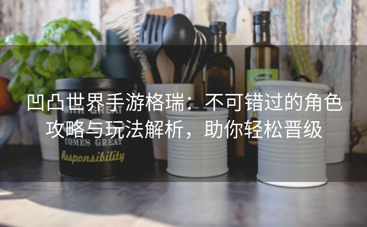 凹凸世界手游格瑞：不可错过的角色攻略与玩法解析，助你轻松晋级