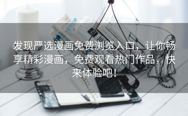 发现严选漫画免费浏览入口，让你畅享精彩漫画，免费观看热门作品，快来体验吧！