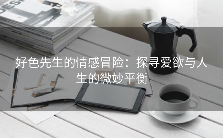 好色先生的情感冒险：探寻爱欲与人生的微妙平衡