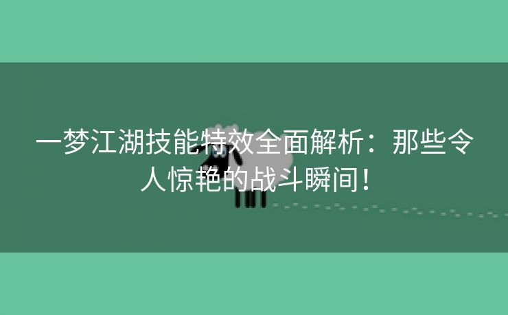 一梦江湖技能特效全面解析：那些令人惊艳的战斗瞬间！