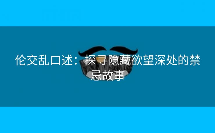 伦交乱口述：探寻隐藏欲望深处的禁忌故事
