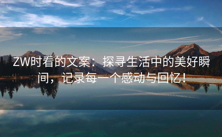 ZW时看的文案：探寻生活中的美好瞬间，记录每一个感动与回忆！