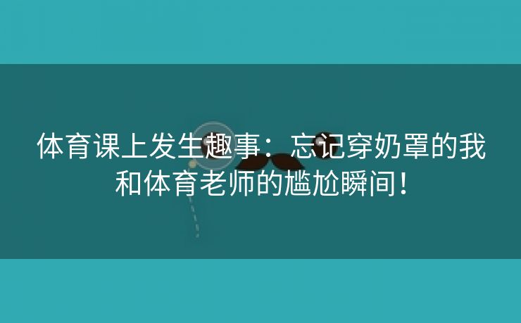 体育课上发生趣事：忘记穿奶罩的我和体育老师的尴尬瞬间！